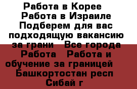  Работа в Корее I Работа в Израиле Подберем для вас подходящую вакансию за грани - Все города Работа » Работа и обучение за границей   . Башкортостан респ.,Сибай г.